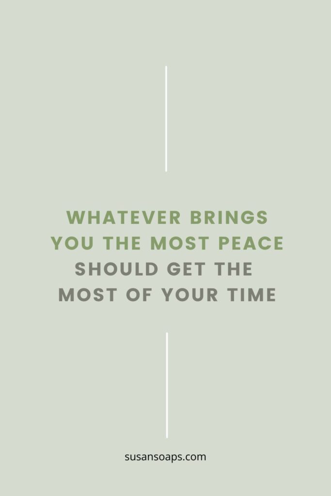 whatever brings you the most peace should get the most of your time.