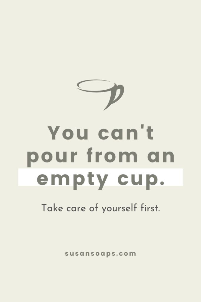 you can't pour from an empty cup. take care of yourself first.